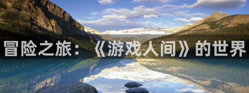 杏盛注册平台官方网站：冒险之旅：《游戏人间》的世界