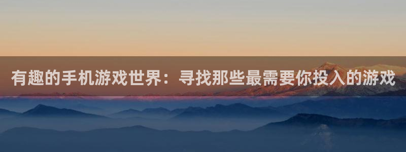 杏盛娱乐：有趣的手机游戏世界：寻找那些最需要你投入的游戏