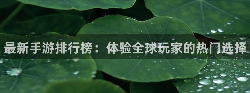 杏盛平台主管：最新手游排行榜：体验全球玩家的热门选择