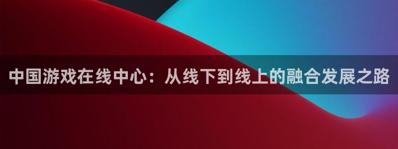 杏盛主管是谁：中国游戏在线中心：从线下到线上的融合发展之路