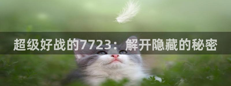 杏盛注册：超级好战的7723：解开隐藏的秘密
