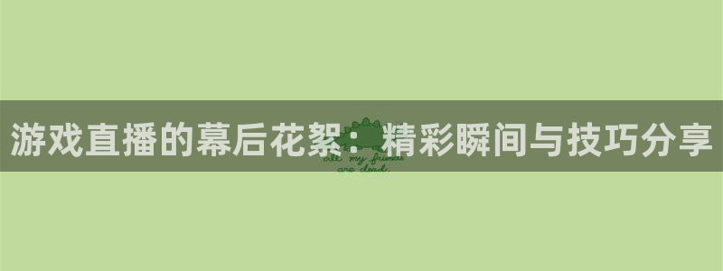 杏盛娱乐平台注册登录：游戏直播的幕后花絮：精彩瞬间与技巧分享